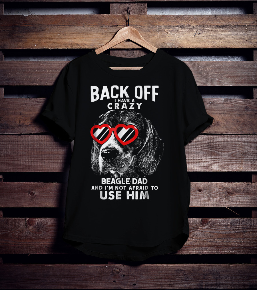 Back Off I Have A Crazy Beagle Dad And I'm Not Afraid To Use Him T-Shirt