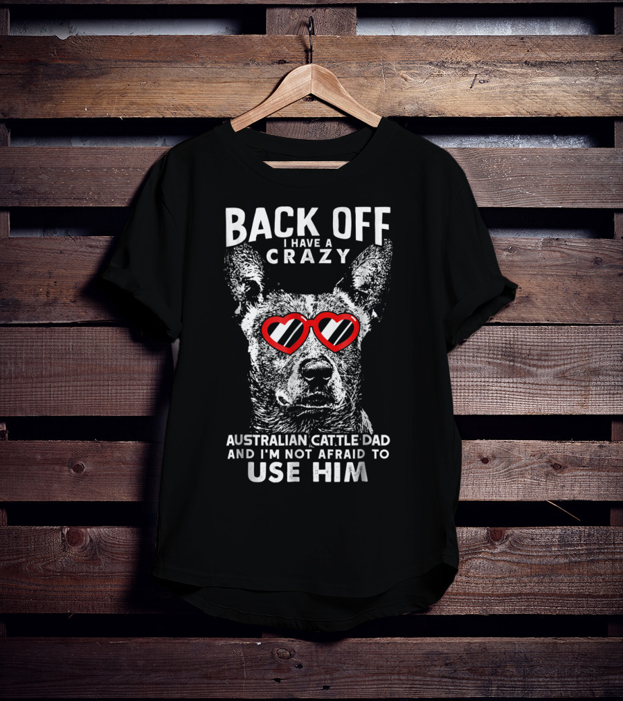 Back Off I Have A Crazy Australian Cattle Dad And I'm Not Afraid To Use Him T-Shirt