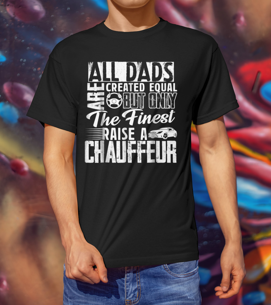All Dads Are Created Equal But Only The Finest Raise A Chauffeur T-Shirt