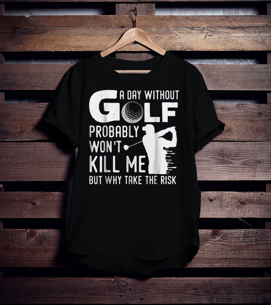 A Day Without Golf Probably Won't Kill Me But Why Take The Risk T-Shirt