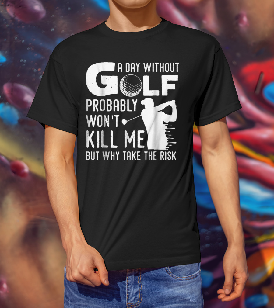 A Day Without Golf Probably Won't Kill Me But Why Take The Risk T-Shirt