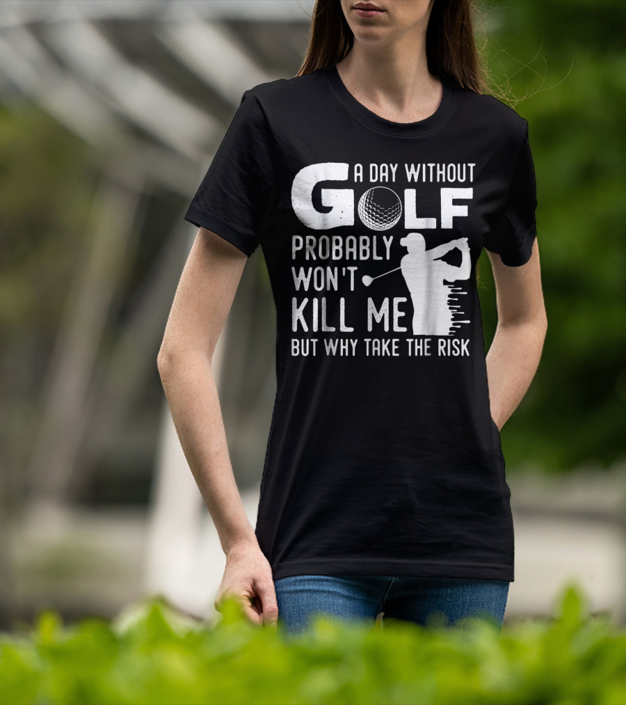 A Day Without Golf Probably Won't Kill Me But Why Take The Risk T-Shirt