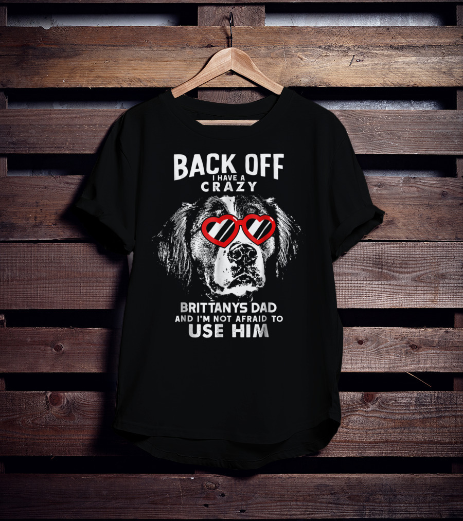 Back Off I Have A Crazy Brittanys Dad And I'm Not Afraid To Use Him T-Shirt