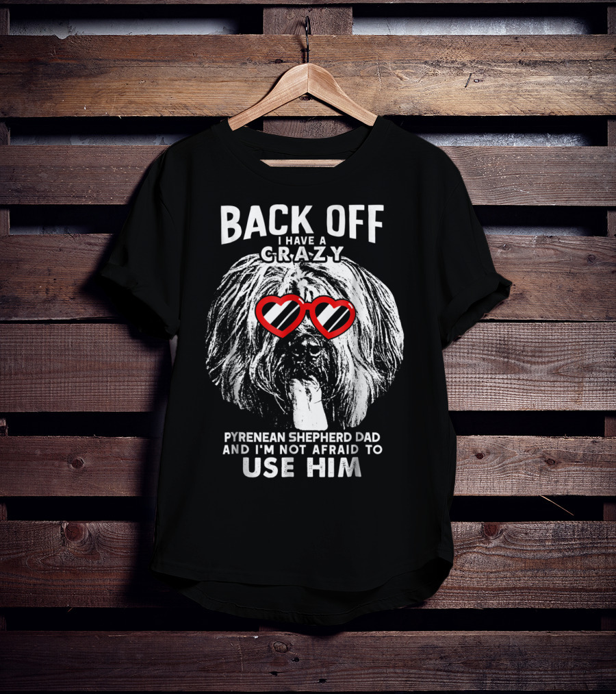 Back Off I Have A Crazy Pyrenean Shepherd Dad And I'm Not Afraid To Use Him T-Shirt