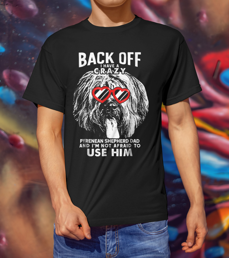 Back Off I Have A Crazy Pyrenean Shepherd Dad And I'm Not Afraid To Use Him T-Shirt