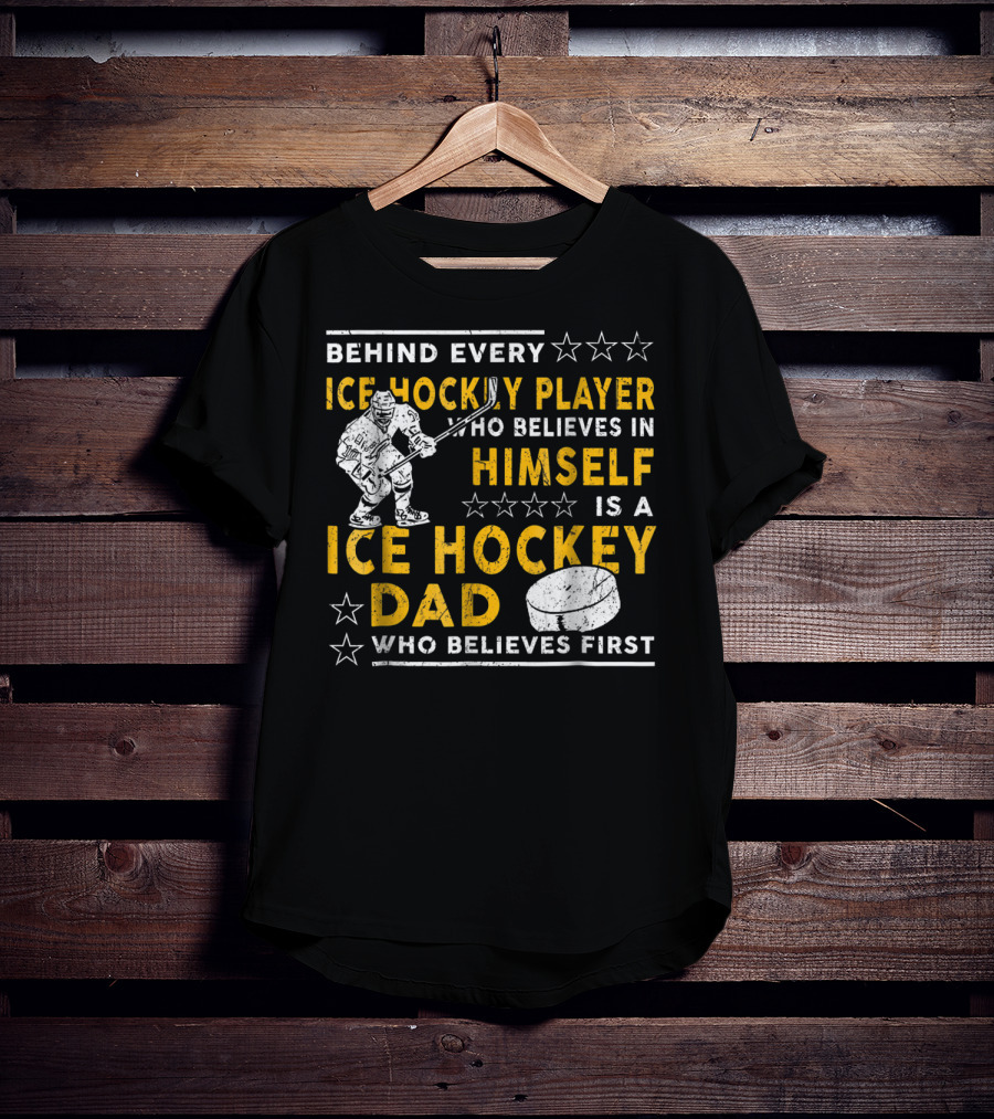 Behind Every Ice Hockey Player Who Believes In Himself Is A Ice Hockey Dad Who Believes First T-Shirt