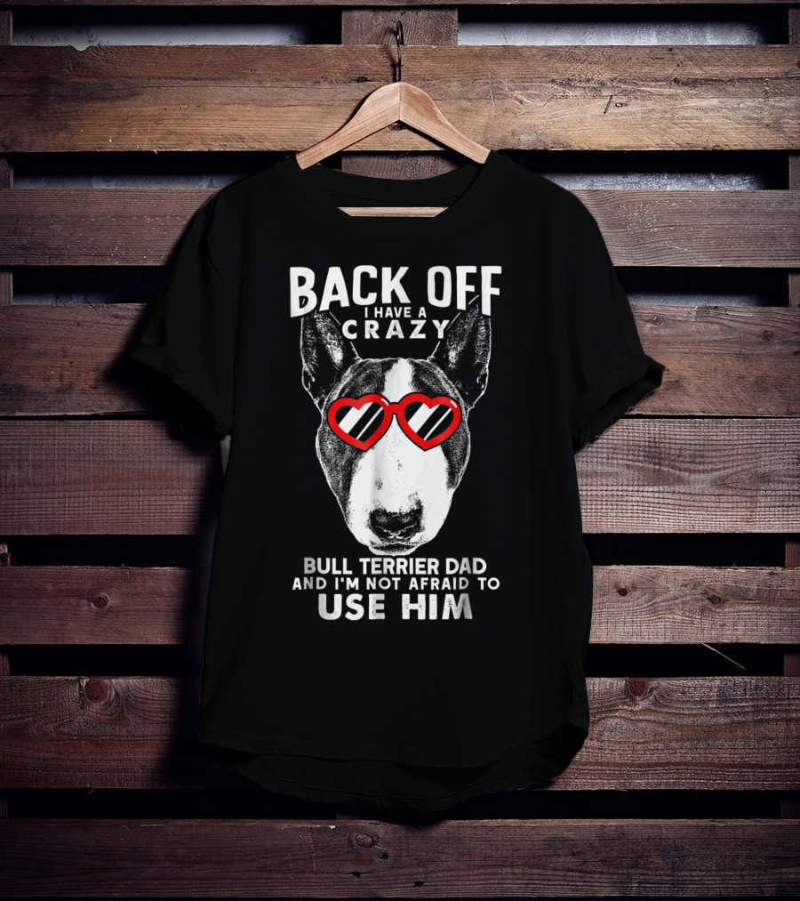 Back Off I Have A Crazy Bull Terrier Dad And I'm Not Afraid To Use Him T-Shirt