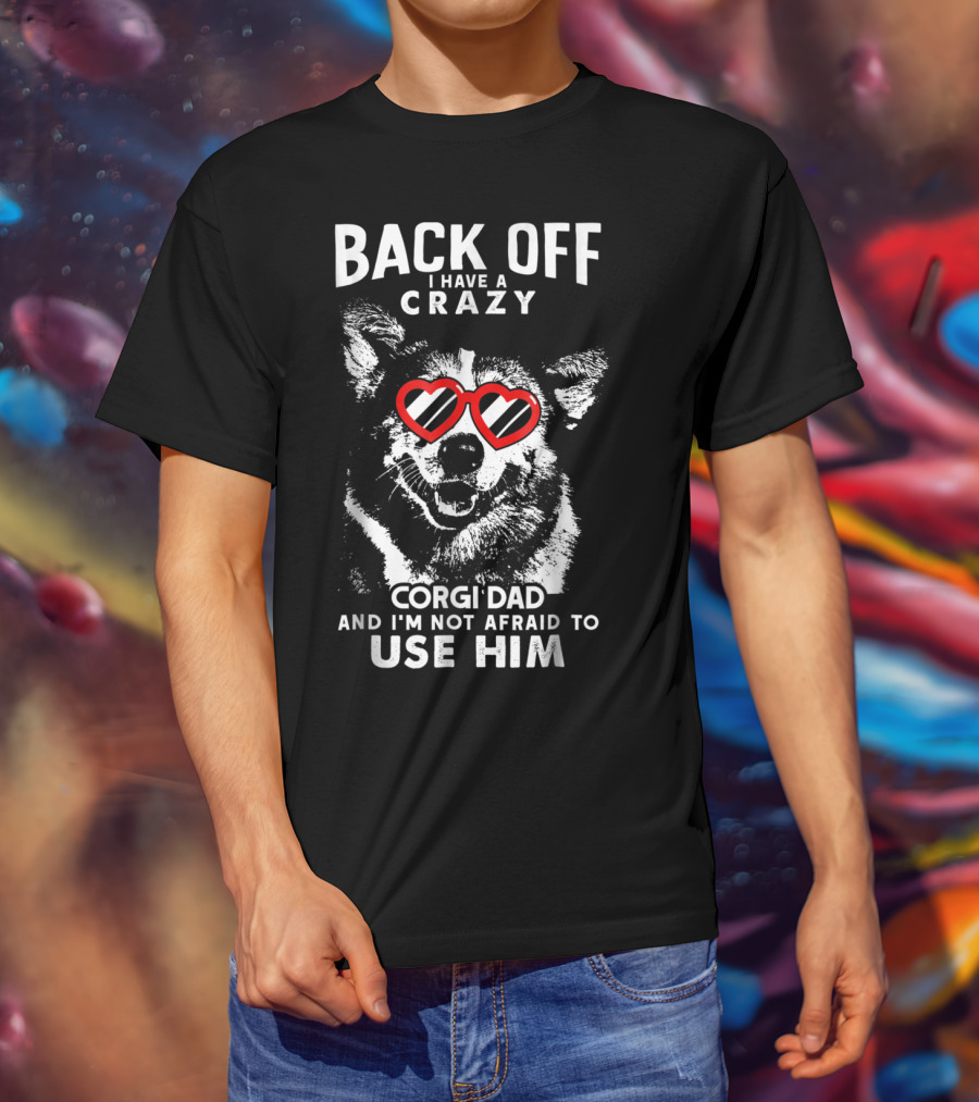 Back Off I Have A Crazy Corgi Dad And I'm Not Afraid To Use Him T-Shirt