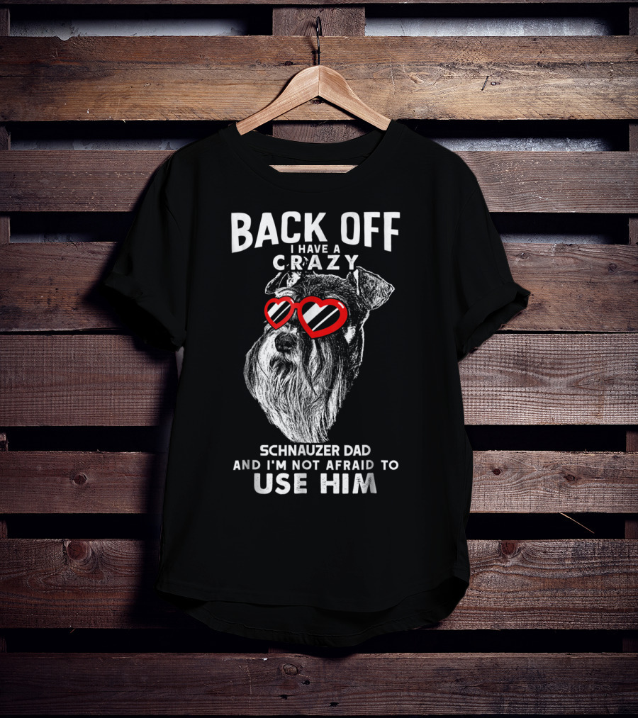 Back Off I Have A Crazy Schnauzer Dad And I'm Not Afraid To Use Him T-Shirt