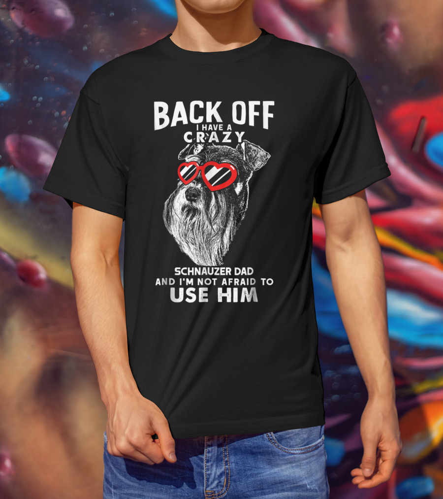 Back Off I Have A Crazy Schnauzer Dad And I'm Not Afraid To Use Him T-Shirt