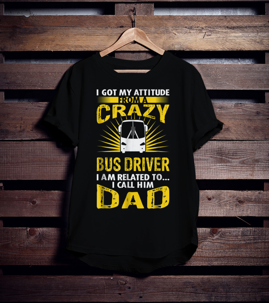 I Got My Attitude From A Crazy Bus Driver I Am Related To I Call Him Dad T-Shirt