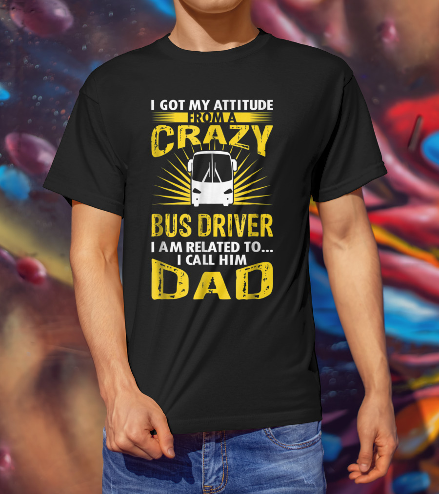 I Got My Attitude From A Crazy Bus Driver I Am Related To I Call Him Dad T-Shirt
