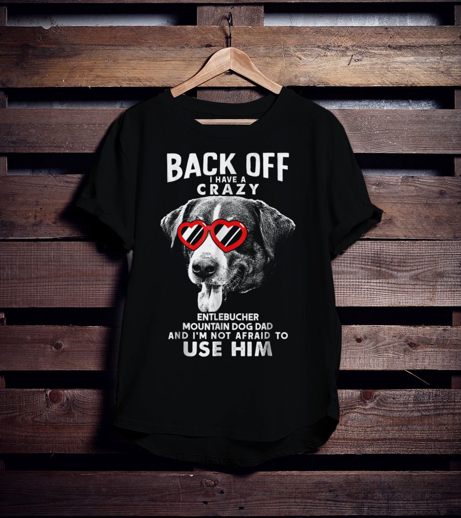 Back Off I Have A Crazy Entlebucher Mountain Dog Dad And I'm Not Afraid To Use Him T-Shirt
