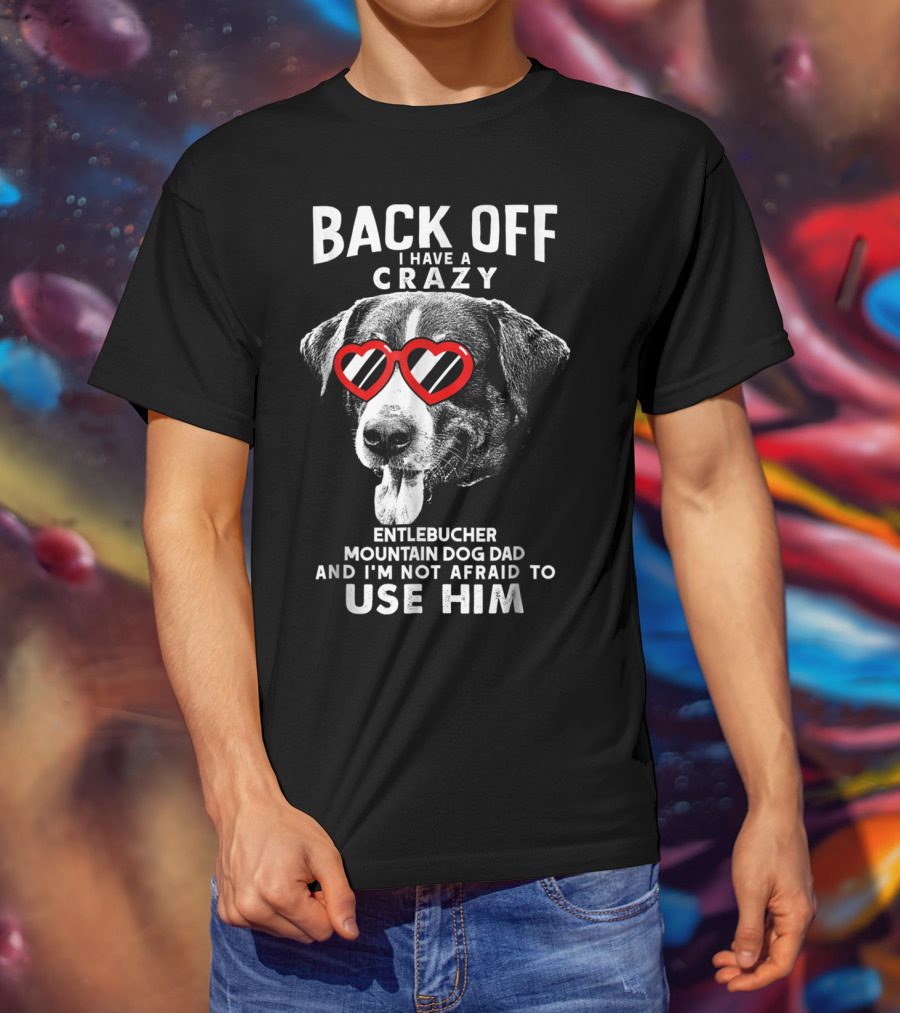 Back Off I Have A Crazy Entlebucher Mountain Dog Dad And I'm Not Afraid To Use Him T-Shirt