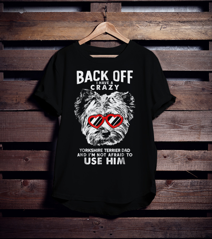 Back Off I Have A Crazy Yorkshire Terrier Dad And I'm Not Afraid To Use Him T-Shirt