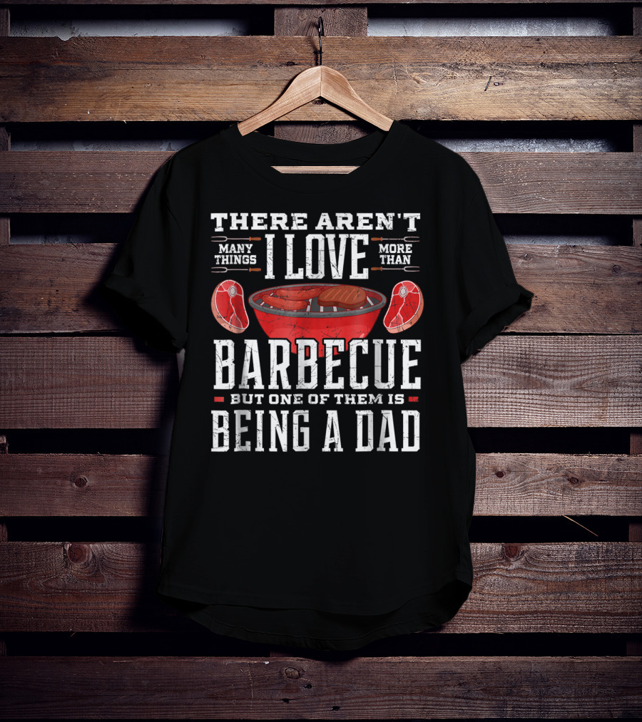 There Aren't Many Things I Love More Than Barbecue But One Of Them Is Being A Dad T-Shirt