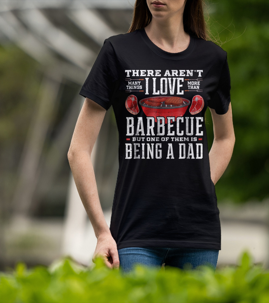 There Aren't Many Things I Love More Than Barbecue But One Of Them Is Being A Dad T-Shirt