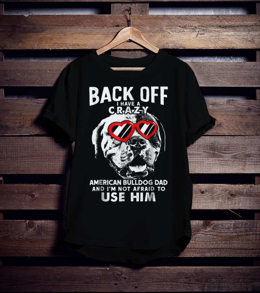 Back Off I Have A Crazy American Bulldog Dad And I'm Not Afraid To Use Him T-Shirt
