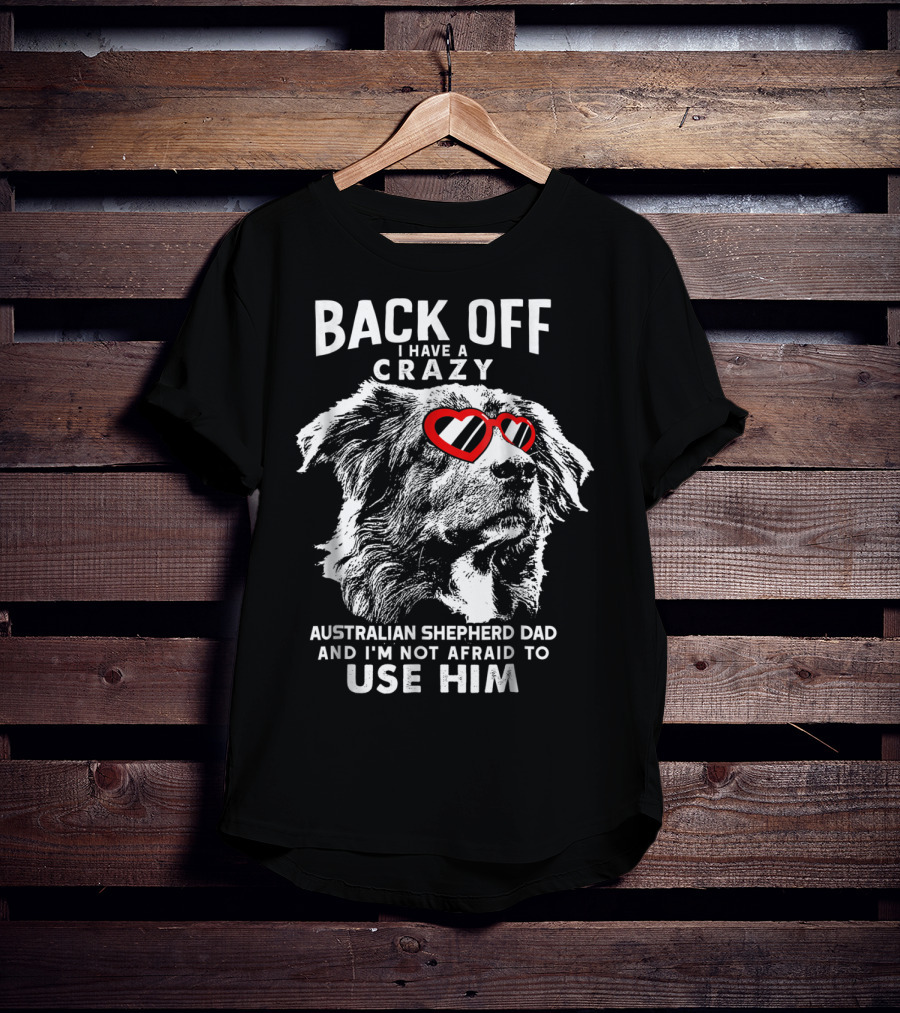 Back Off I Have A Crazy Australian Shepherd Dad And I'm Not Afraid To Use Him T-Shirt