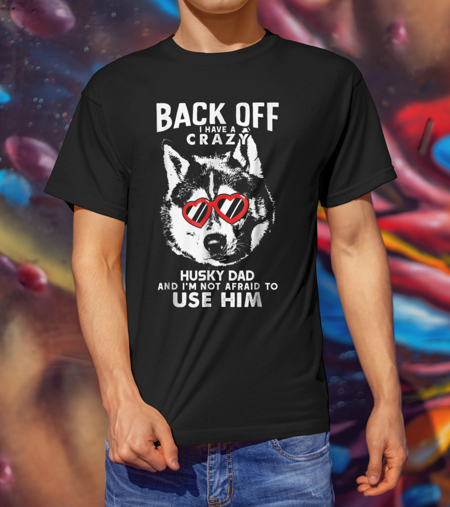 Back Off I Have A Crazy Husky Dad And I'm Not Afraid To Use Him T-Shirt