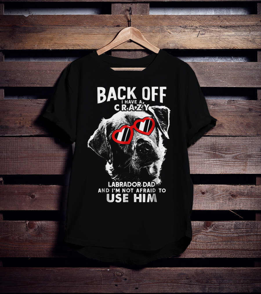 Back Off I Have A Crazy Labrador Dad And I'm Not Afraid To Use Him T-Shirt