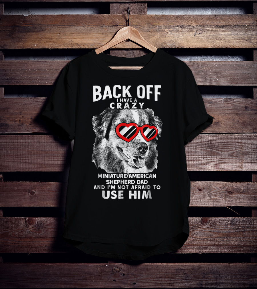 Back Off I Have A Crazy Miniature American Shepherd Dad And I'm Not Afraid To Use Him T-Shirt