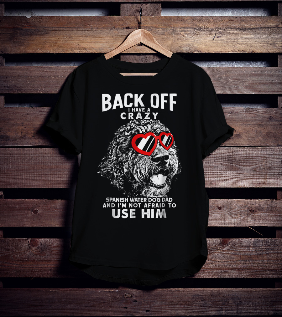 Back Off I Have A Crazy Spanish Water Dog Dad And I'm Not Afraid To Use Him T-Shirt