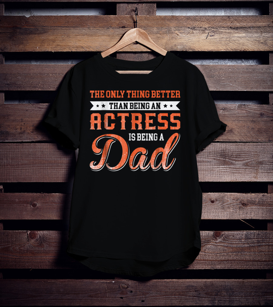 The Only Thing Better Than Being An Actress Is Being A Dad T-Shirt
