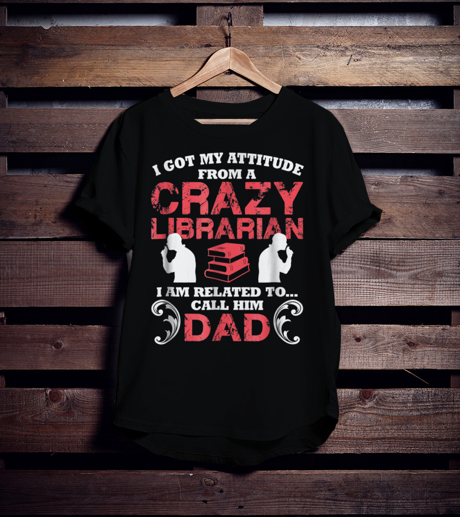 I Got My Attitude From A Crazy Librarian I Am Related To Call Him Dad T-Shirt