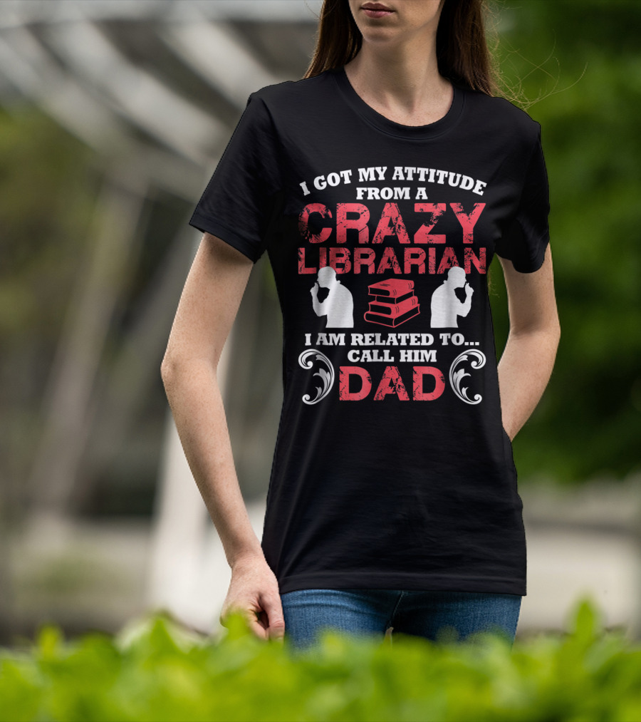 I Got My Attitude From A Crazy Librarian I Am Related To Call Him Dad T-Shirt