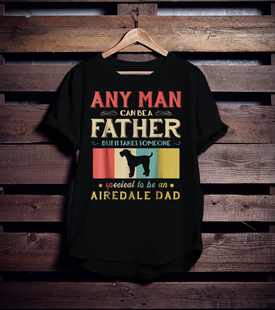 Any Man Can Be A Father But It Takes Someone Special To Be An Airedale Dad Airedale Terrier Dog T-Shirt
