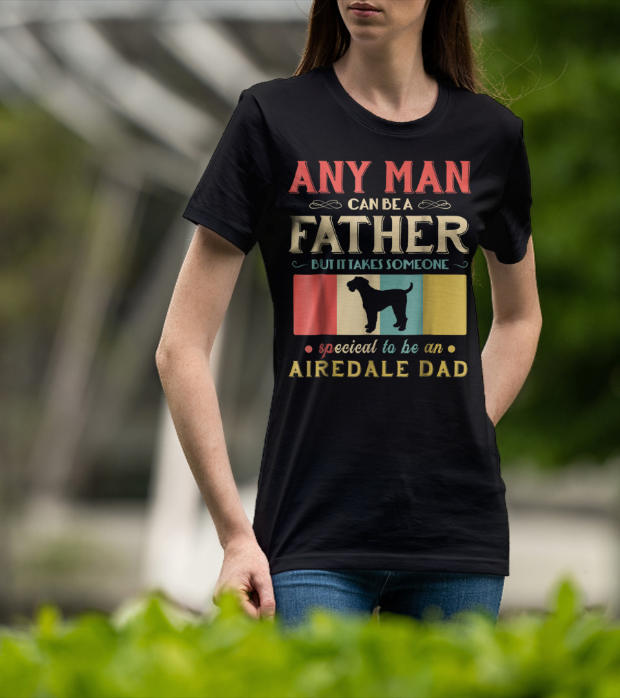 Any Man Can Be A Father But It Takes Someone Special To Be An Airedale Dad Airedale Terrier Dog T-Shirt