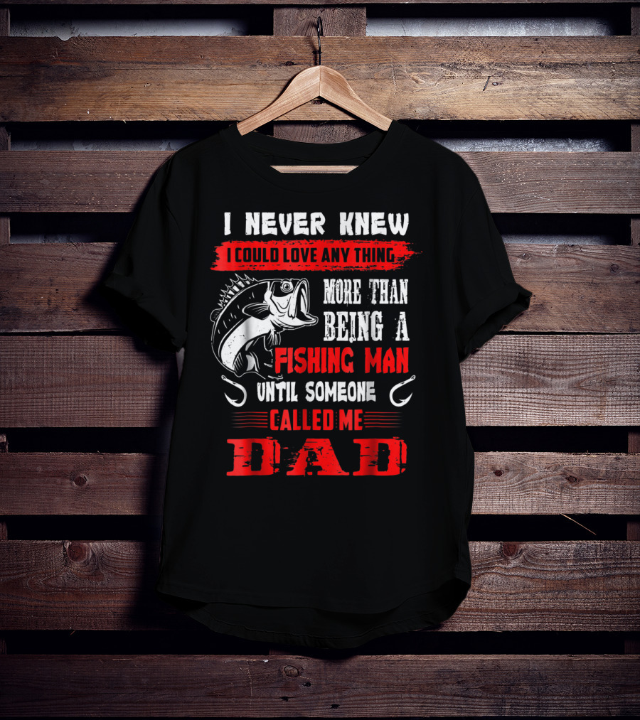 I Never Knew I Could Love Anything More Than Being A Fishing Man Until Someone Called Me Dad T-Shirt