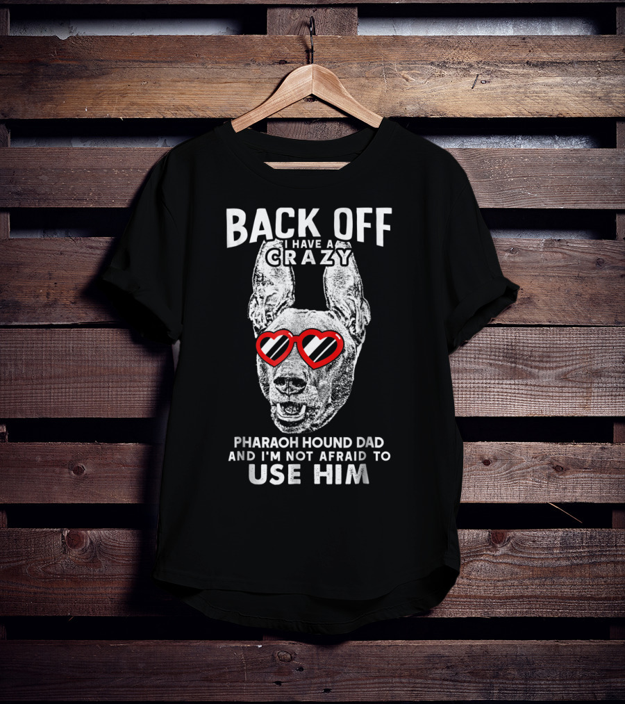Back Off I Have A Crazy Pharaoh Hound Dad And I'm Not Afraid To Use Him T-Shirt