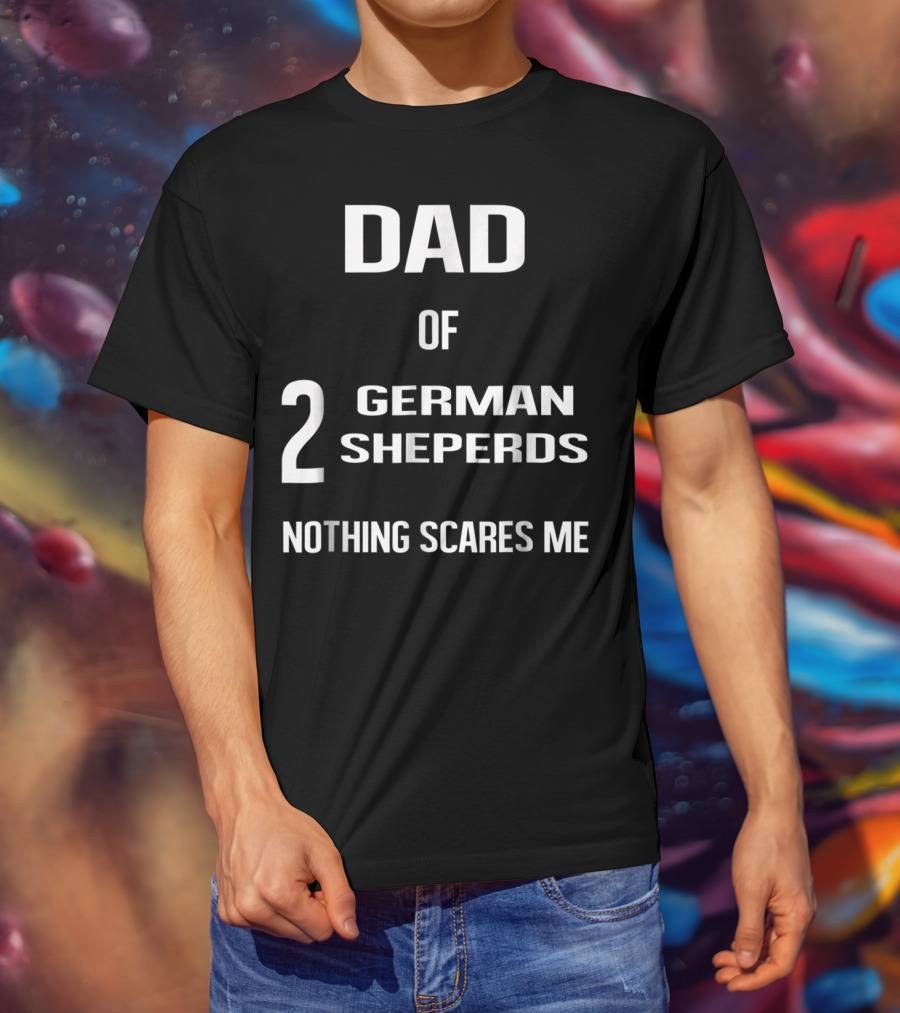 Dad Of 2 German Shepherds Nothing Scares Me T-Shirt