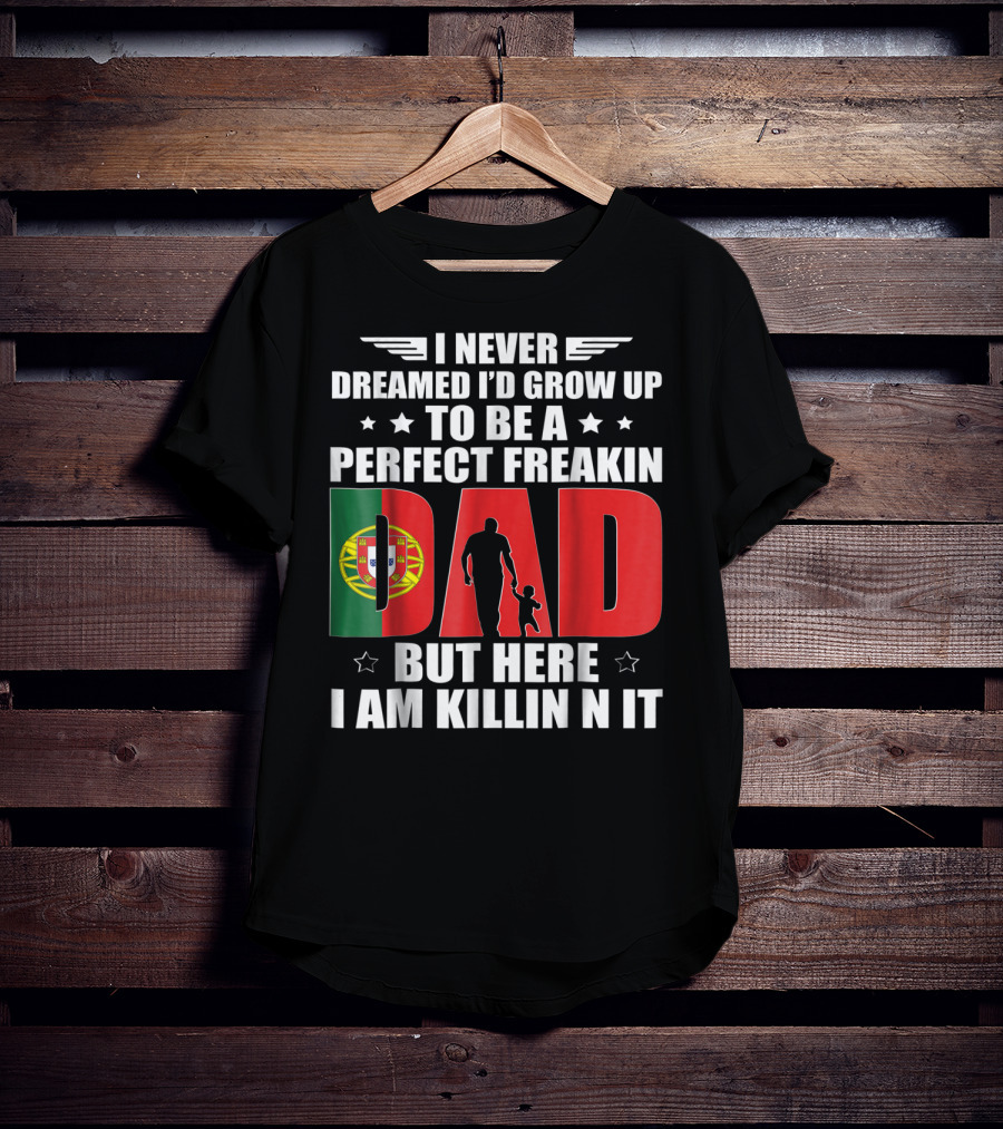 I Never Dreamed I'd Grow Up To Be A Perfect Freakin Dad Portugal Flag But Here I Am Killin N It T-Shirt