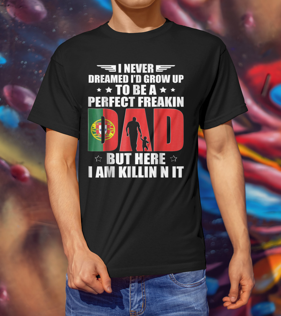 I Never Dreamed I'd Grow Up To Be A Perfect Freakin Dad Portugal Flag But Here I Am Killin N It T-Shirt