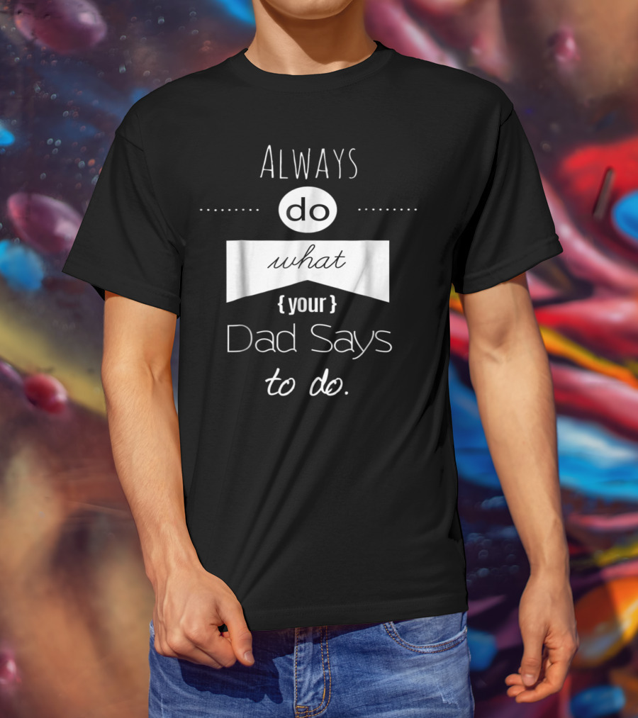 Always Do What Your Dad Says To Do T-Shirt