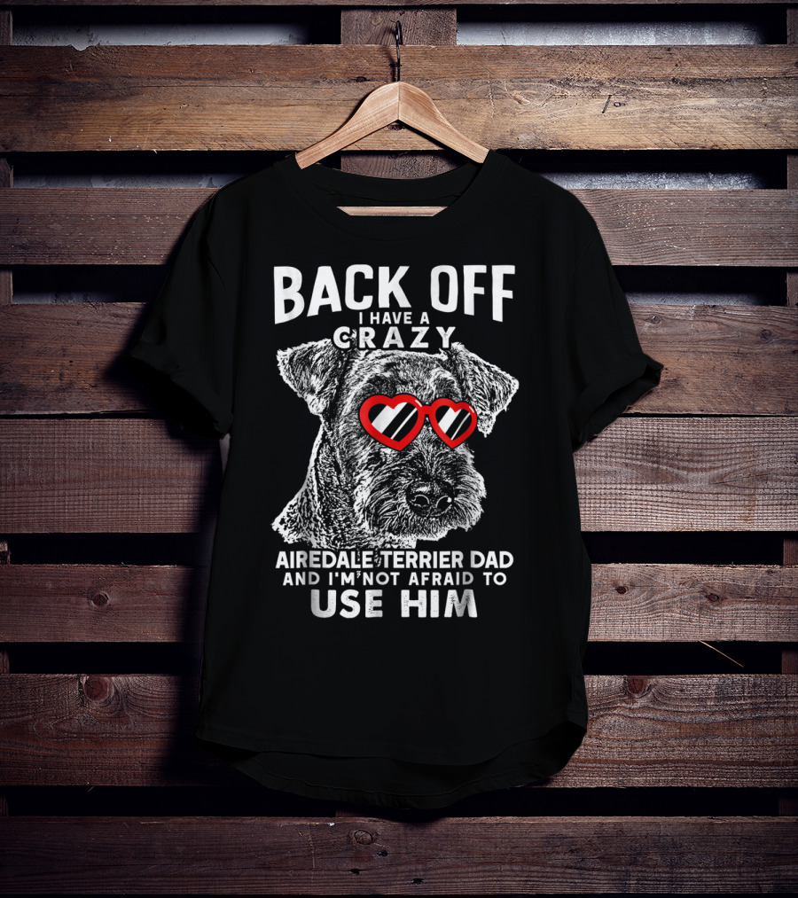 Back Off I Have A Crazy Airedale Terrier Dad And I'm Not Afraid To Use Him T-Shirt
