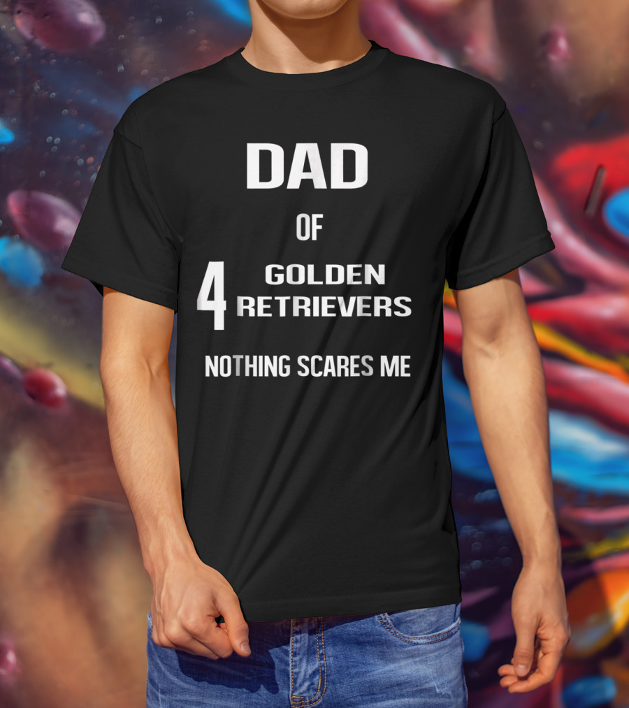 Dad Of Four Golden Retrievers Nothing Scares Me T-Shirt