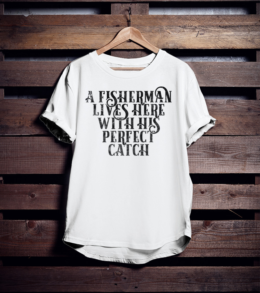 A Fisherman Lives Here With His Perfect Catch T-Shirt