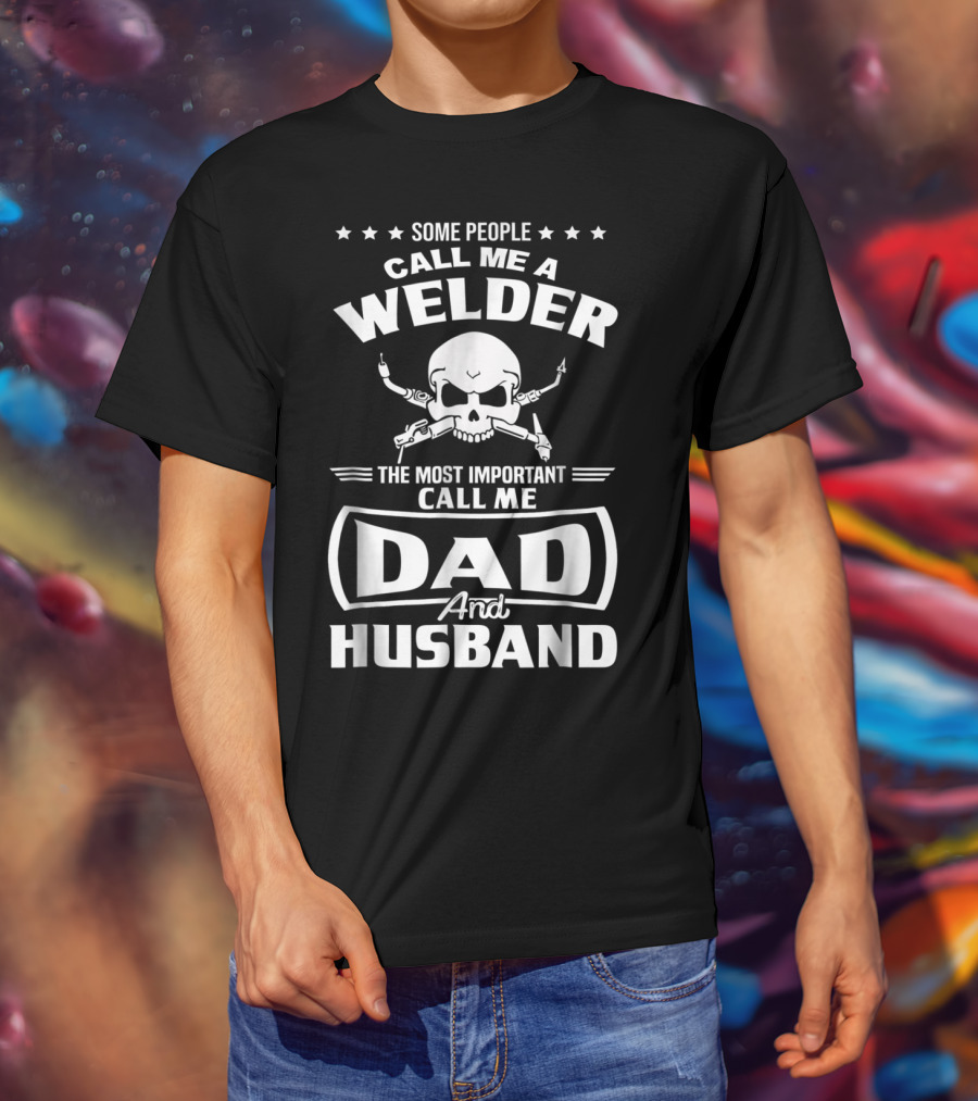 Some People Call Me A Welder The Most Important Call Me Dad And Husband T-Shirt