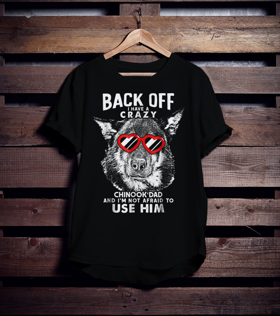 Back Off I Have A Crazy Chinook Dad And I'm Not Afraid To Use Him T-Shirt