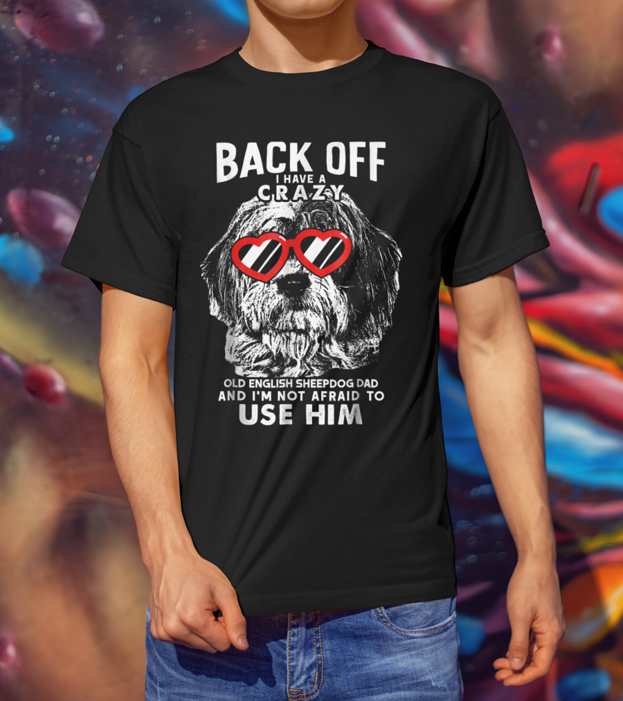 Back Off I Have A Crazy Old English Sheepdog Dad And I'm Not Afraid To Use Him T-Shirt