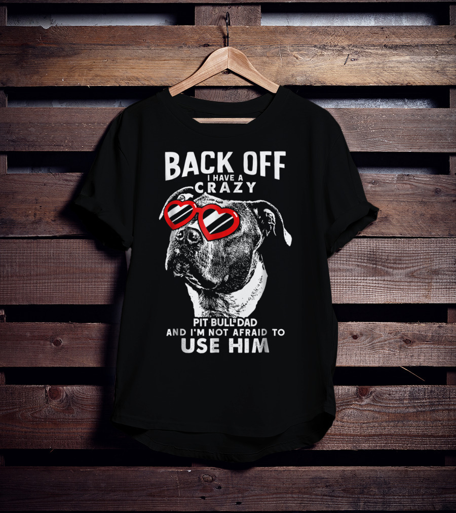 Back Off I Have A Crazy Pit Bull Dad And I'm Not Afraid To Use Him T-Shirt