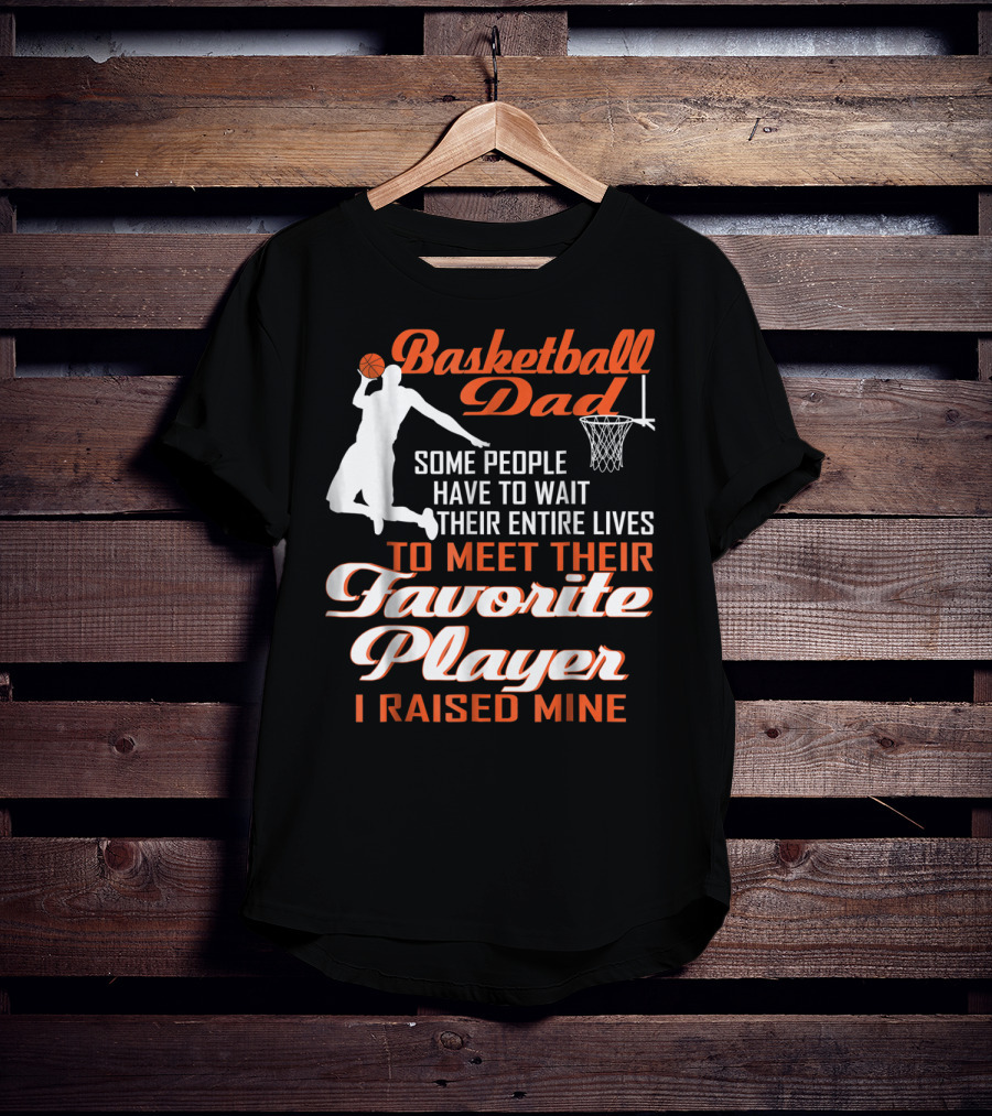Basketball Dad Some People Have To Wait Their Entire Lives To Meet Their Favorite Player I Raised Mine T-Shirt