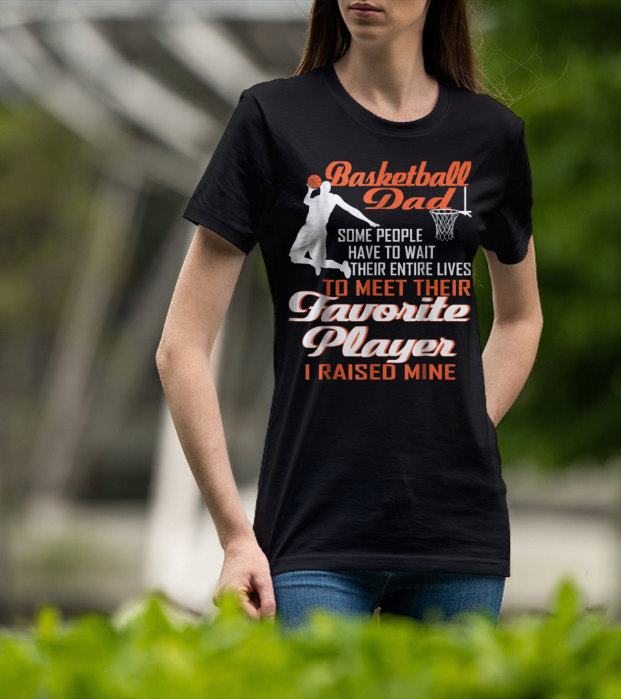 Basketball Dad Some People Have To Wait Their Entire Lives To Meet Their Favorite Player I Raised Mine T-Shirt