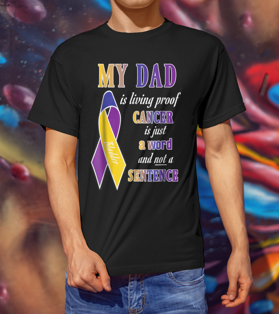 My Dad Is Living Proof Bladder Cancer Is Just A Word And Not A Sentence T-Shirt