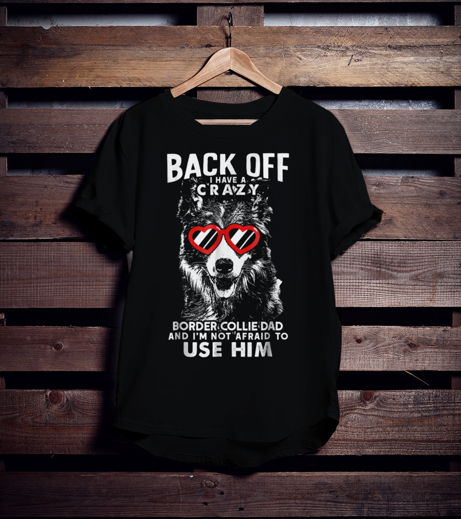 Back Off I Have A Crazy Border Collie Dad And I'm Not Afraid To Use Him T-Shirt