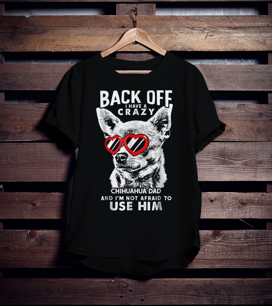 Back Off I Have A Crazy Chihuahua Dad And I'm Not Afraid To Use Him T-Shirt